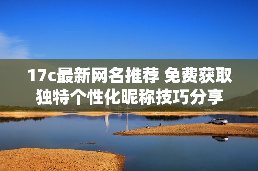 17c最新网名推荐 免费获取独特个性化昵称技巧分享