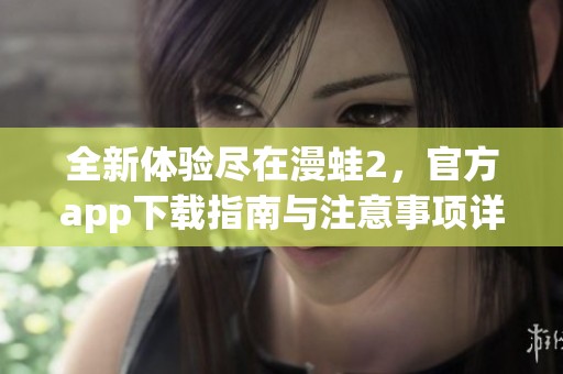 全新体验尽在漫蛙2，官方app下载指南与注意事项详解