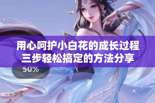 用心呵护小白花的成长过程三步轻松搞定的方法分享
