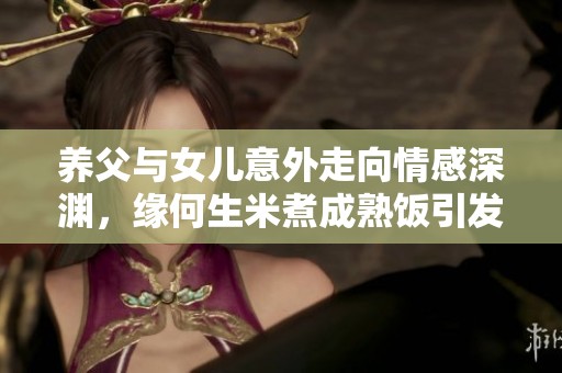 养父与女儿意外走向情感深渊，缘何生米煮成熟饭引发争议