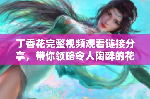 丁香花完整视频观看链接分享，带你领略令人陶醉的花香之美