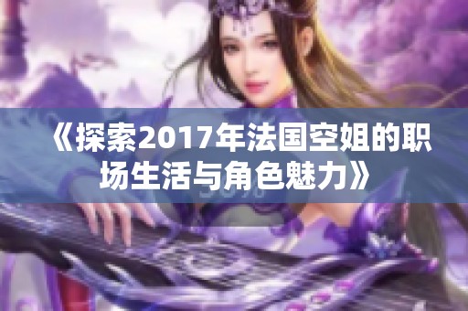 《探索2017年法国空姐的职场生活与角色魅力》