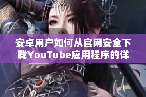 安卓用户如何从官网安全下载YouTube应用程序的详细指南