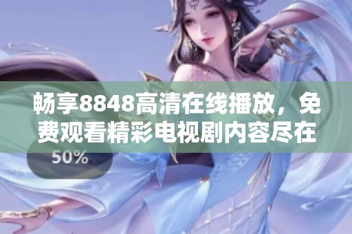 畅享8848高清在线播放，免费观看精彩电视剧内容尽在掌握之中