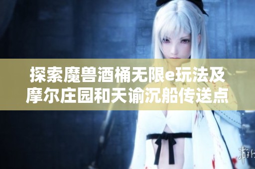 探索魔兽酒桶无限e玩法及摩尔庄园和天谕沉船传送点的乐趣