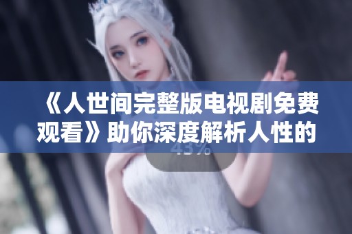 《人世间完整版电视剧免费观看》助你深度解析人性的复杂与温暖