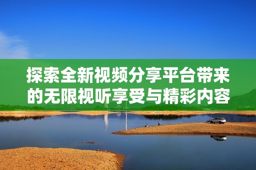 探索全新视频分享平台带来的无限视听享受与精彩内容体验