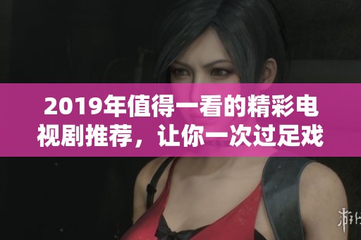 2019年值得一看的精彩电视剧推荐，让你一次过足戏瘾！