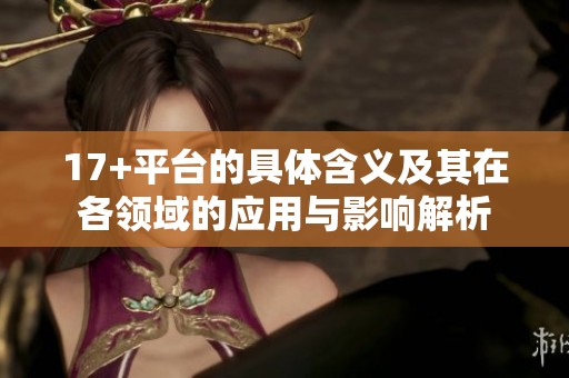 17+平台的具体含义及其在各领域的应用与影响解析