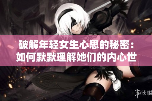 破解年轻女生心思的秘密：如何默默理解她们的内心世界