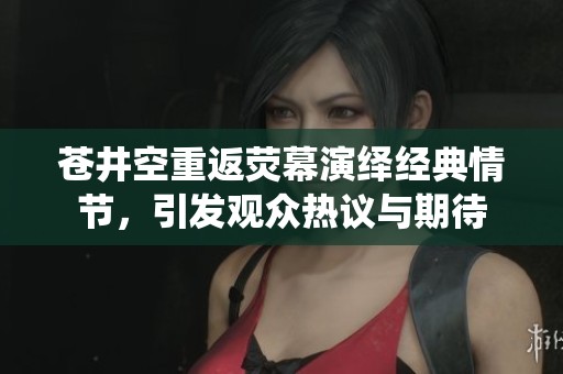 苍井空重返荧幕演绎经典情节，引发观众热议与期待