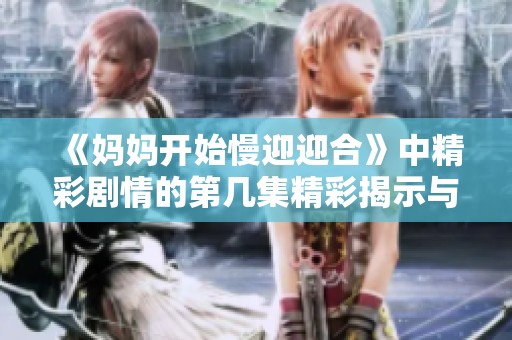 《妈妈开始慢迎迎合》中精彩剧情的第几集精彩揭示与人物发展分析