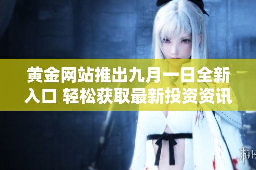 黄金网站推出九月一日全新入口 轻松获取最新投资资讯与服务