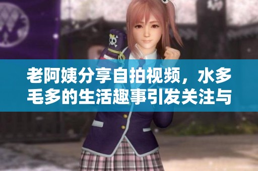 老阿姨分享自拍视频，水多毛多的生活趣事引发关注与讨论