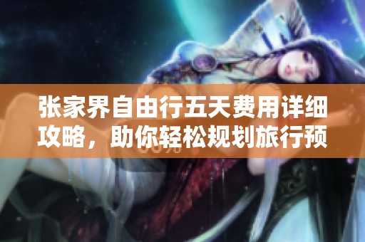 张家界自由行五天费用详细攻略，助你轻松规划旅行预算