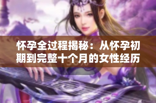怀孕全过程揭秘：从怀孕初期到完整十个月的女性经历与挑战