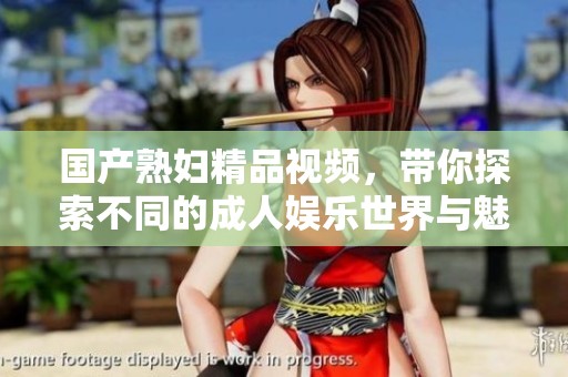 国产熟妇精品视频，带你探索不同的成人娱乐世界与魅力