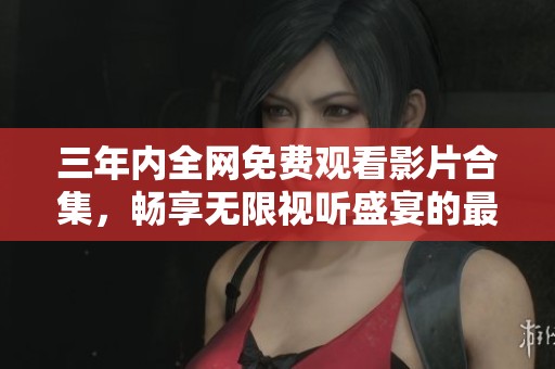 三年内全网免费观看影片合集，畅享无限视听盛宴的最佳选择
