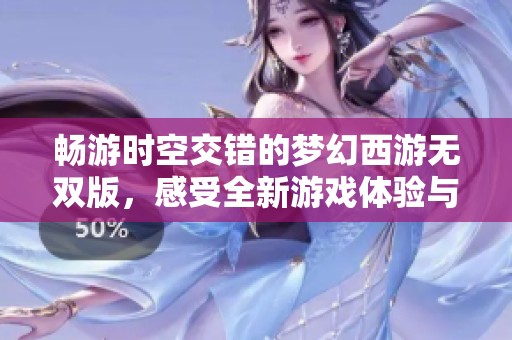 畅游时空交错的梦幻西游无双版，感受全新游戏体验与乐趣