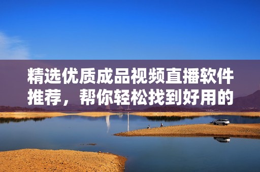 精选优质成品视频直播软件推荐，帮你轻松找到好用的直播工具
