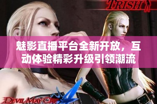魅影直播平台全新开放，互动体验精彩升级引领潮流