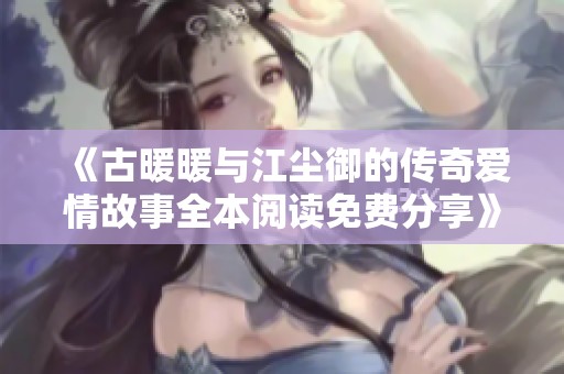《古暖暖与江尘御的传奇爱情故事全本阅读免费分享》