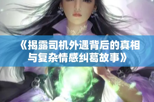 《揭露司机外遇背后的真相与复杂情感纠葛故事》