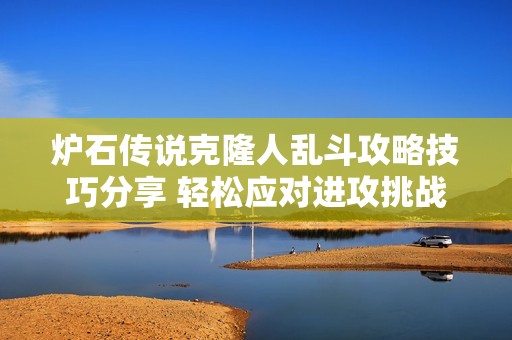 炉石传说克隆人乱斗攻略技巧分享 轻松应对进攻挑战