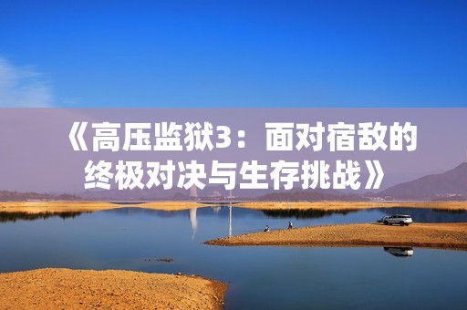 《高压监狱3：面对宿敌的终极对决与生存挑战》