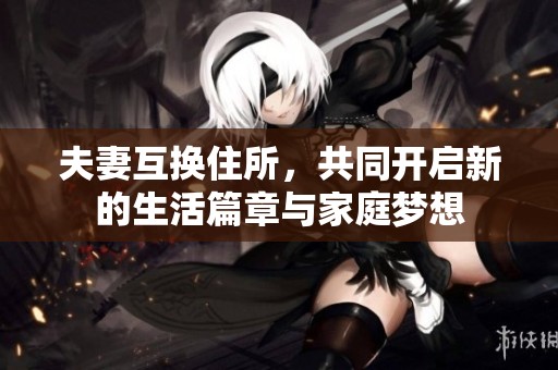 夫妻互换住所，共同开启新的生活篇章与家庭梦想