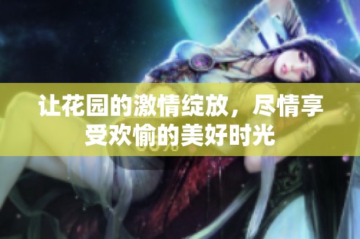 让花园的激情绽放，尽情享受欢愉的美好时光