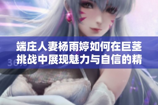 端庄人妻杨雨婷如何在巨茎挑战中展现魅力与自信的精彩瞬间