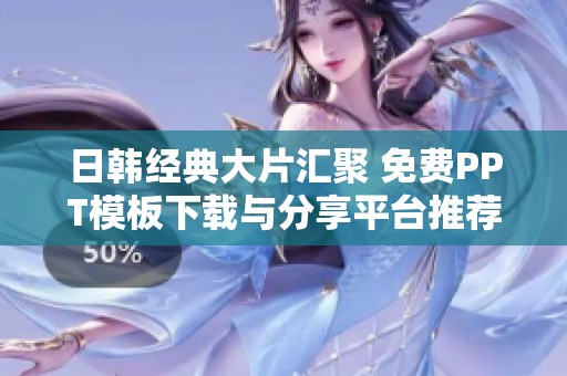 日韩经典大片汇聚 免费PPT模板下载与分享平台推荐