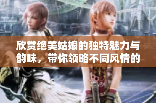 欣赏绝美姑娘的独特魅力与韵味，带你领略不同风情的精彩瞬间
