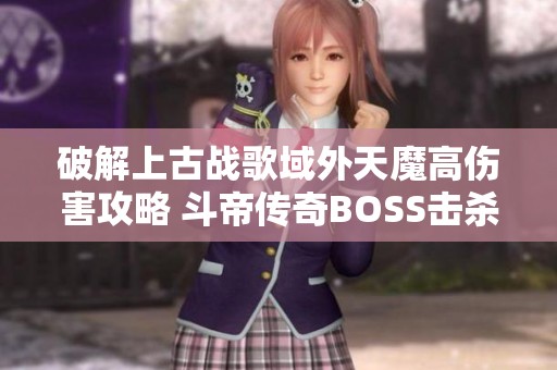 破解上古战歌域外天魔高伤害攻略 斗帝传奇BOSS击杀技巧详解
