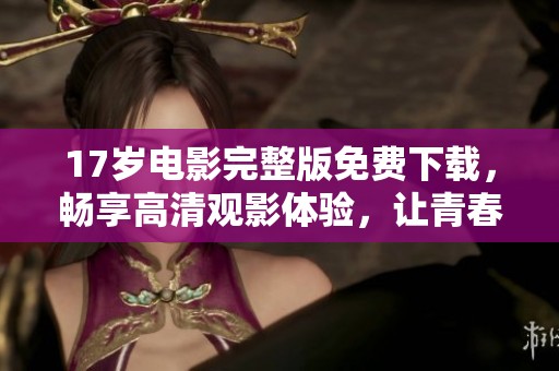 17岁电影完整版免费下载，畅享高清观影体验，让青春重温难忘的时光