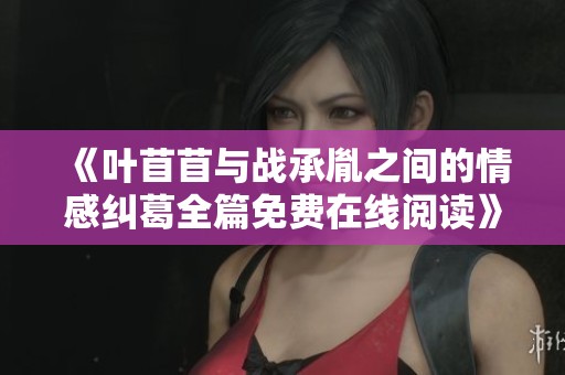 《叶苜苜与战承胤之间的情感纠葛全篇免费在线阅读》