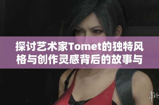探讨艺术家Tomet的独特风格与创作灵感背后的故事与影响