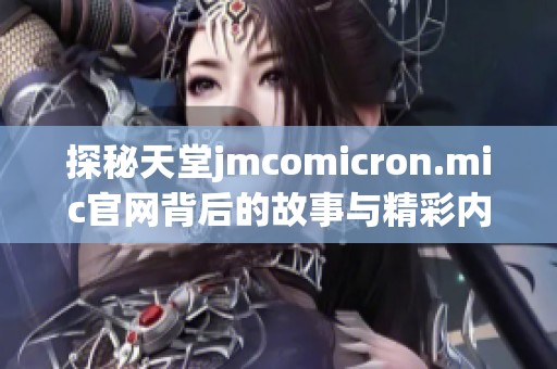 探秘天堂jmcomicron.mic官网背后的故事与精彩内容分享