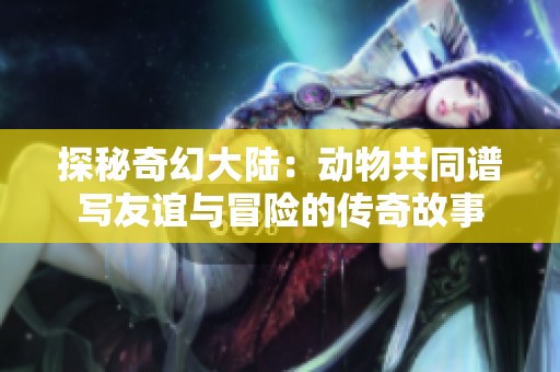 探秘奇幻大陆：动物共同谱写友谊与冒险的传奇故事