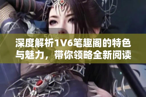 深度解析1V6笔趣阁的特色与魅力，带你领略全新阅读体验