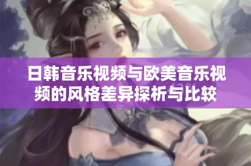 日韩音乐视频与欧美音乐视频的风格差异探析与比较