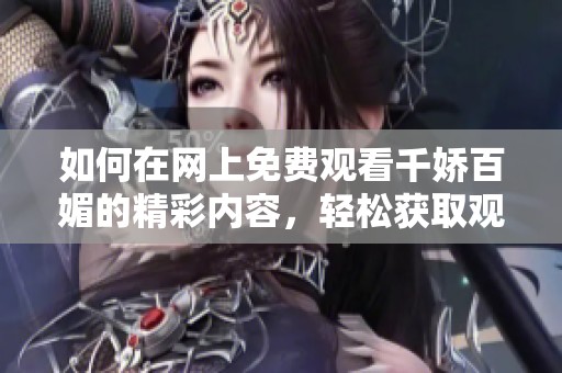 如何在网上免费观看千娇百媚的精彩内容，轻松获取观看途径