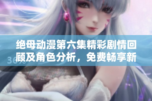 绝母动漫第六集精彩剧情回顾及角色分析，免费畅享新篇章内容
