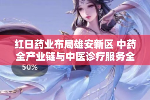 红日药业布局雄安新区 中药全产业链与中医诊疗服务全面推动发展