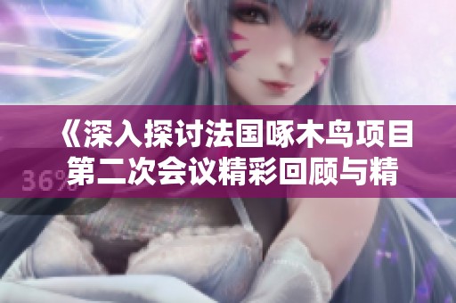 《深入探讨法国啄木鸟项目 第二次会议精彩回顾与精彩瞬间》
