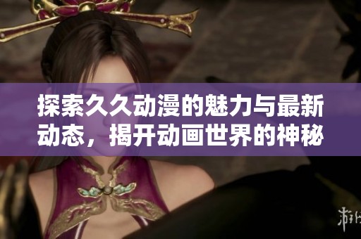 探索久久动漫的魅力与最新动态，揭开动画世界的神秘面纱