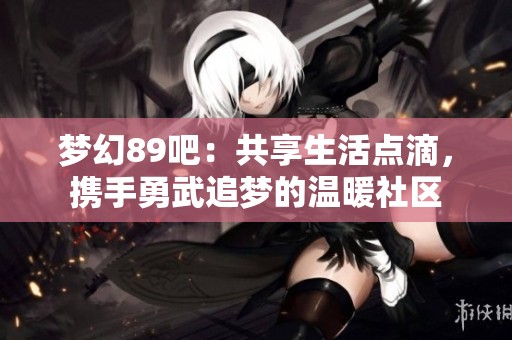 梦幻89吧：共享生活点滴，携手勇武追梦的温暖社区