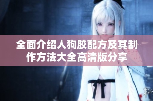 全面介绍人狗胶配方及其制作方法大全高清版分享