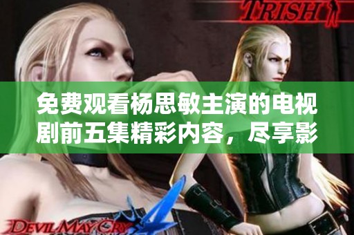 免费观看杨思敏主演的电视剧前五集精彩内容，尽享影视盛宴